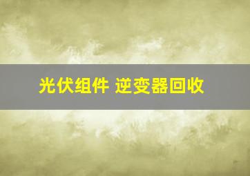 光伏组件 逆变器回收